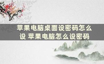 苹果电脑桌面设密码怎么设 苹果电脑怎么设密码